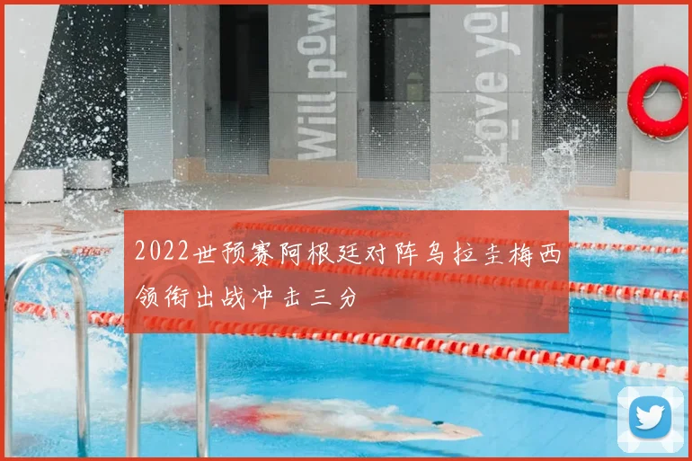 2022世预赛阿根廷对阵乌拉圭梅西领衔出战冲击三分