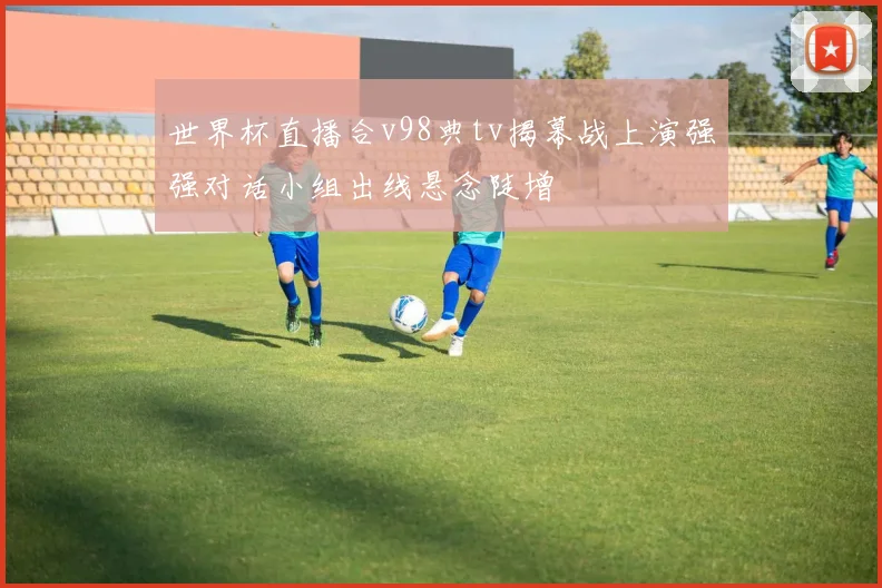 世界杯直播合v98典tv揭幕战上演强强对话小组出线悬念陡增