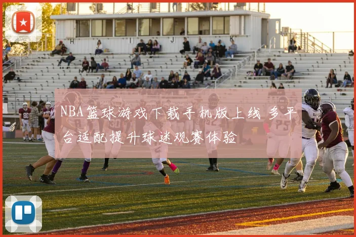 NBA篮球游戏下载手机版上线 多平台适配提升球迷观赛体验