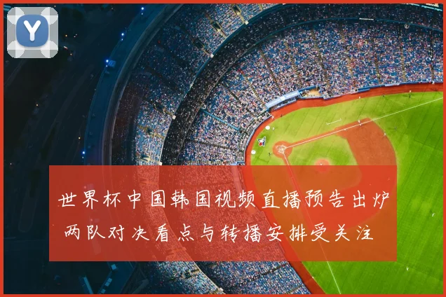 世界杯中国韩国视频直播预告出炉 两队对决看点与转播安排受关注