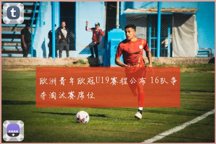 欧洲青年欧冠U19赛程公布 16队争夺淘汰赛席位