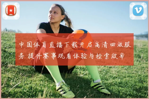 中国体育直播下载开启高清回放服务 提升赛事观看体验与检索效率