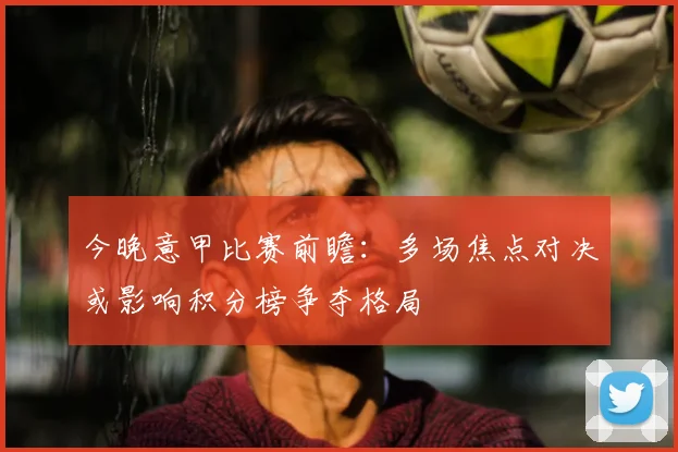 今晚意甲比赛前瞻：多场焦点对决或影响积分榜争夺格局