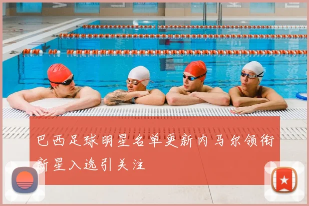 巴西足球明星名单更新内马尔领衔新星入选引关注