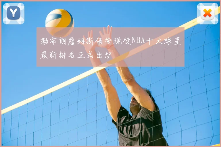 勒布朗詹姆斯领衔现役NBA十大球星最新排名正式出炉