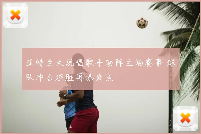 亚特兰大说唱歌手助阵主场赛事 球队冲击连胜再添看点