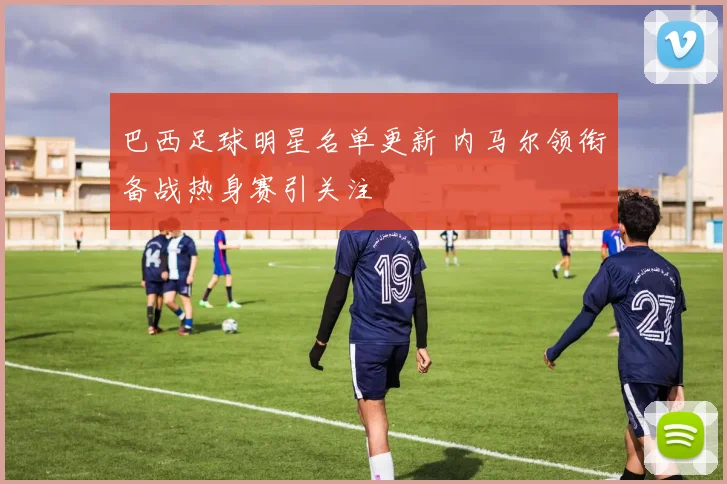 巴西足球明星名单更新 内马尔领衔备战热身赛引关注