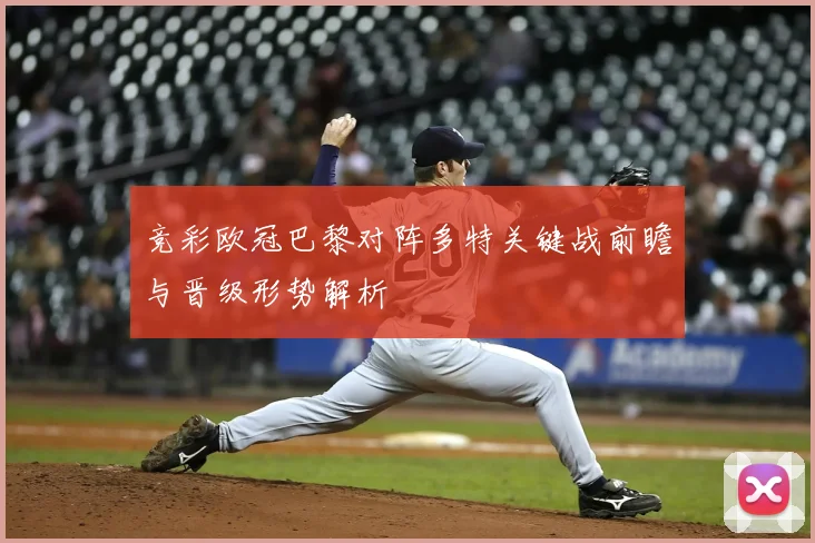 竞彩欧冠巴黎对阵多特关键战前瞻与晋级形势解析