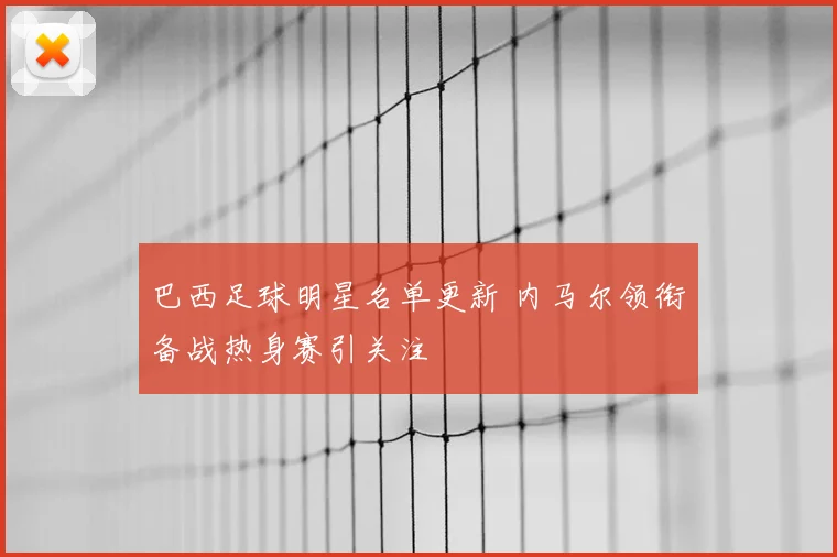 巴西足球明星名单更新 内马尔领衔备战热身赛引关注