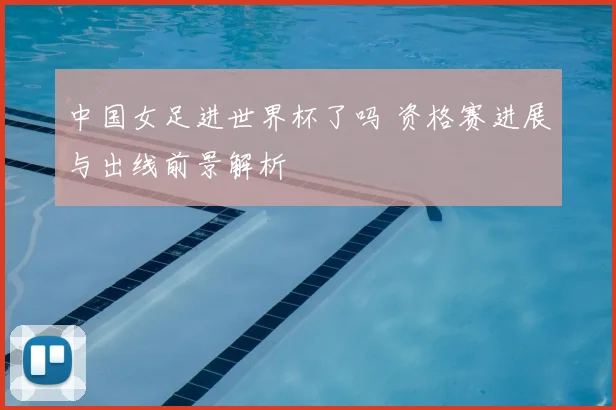 中国女足进世界杯了吗 资格赛进展与出线前景解析