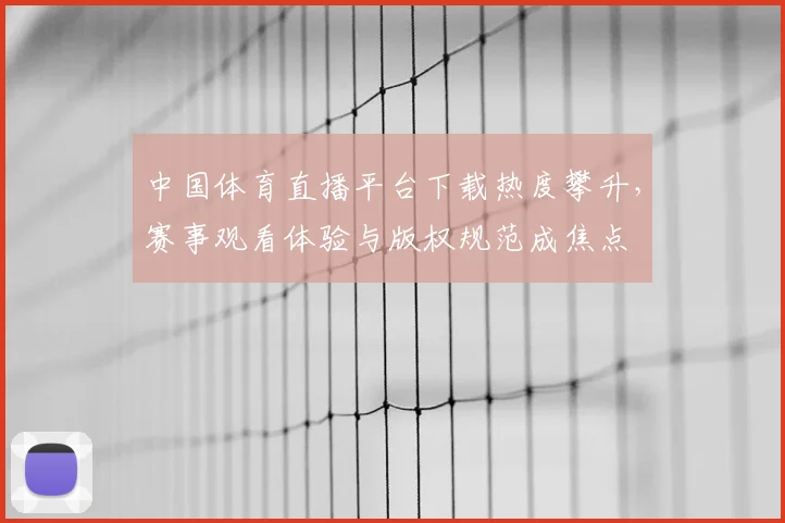 中国体育直播平台下载热度攀升，赛事观看体验与版权规范成焦点