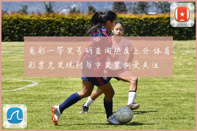 竞彩一等奖号码查询热度上升 体育彩票兑奖规则与中奖案例受关注