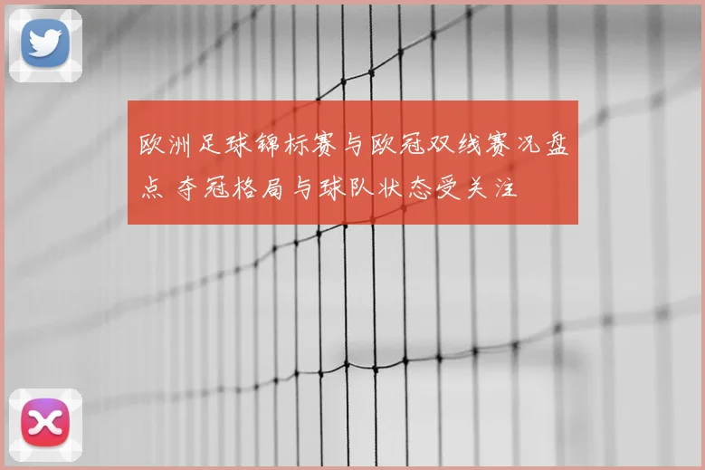 欧洲足球锦标赛与欧冠双线赛况盘点 夺冠格局与球队状态受关注