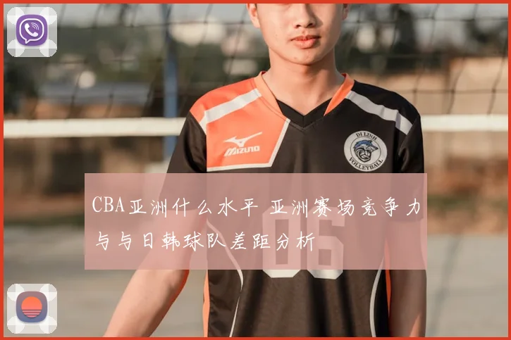 CBA亚洲什么水平 亚洲赛场竞争力与与日韩球队差距分析