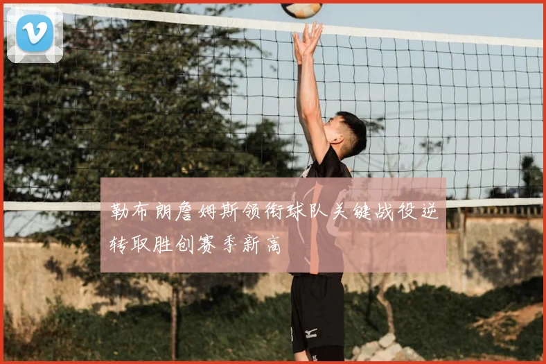 勒布朗詹姆斯领衔球队关键战役逆转取胜创赛季新高