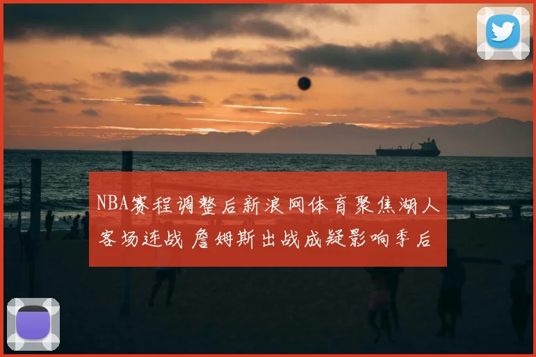 NBA赛程调整后新浪网体育聚焦湖人客场连战 詹姆斯出战成疑影响季后赛卡位