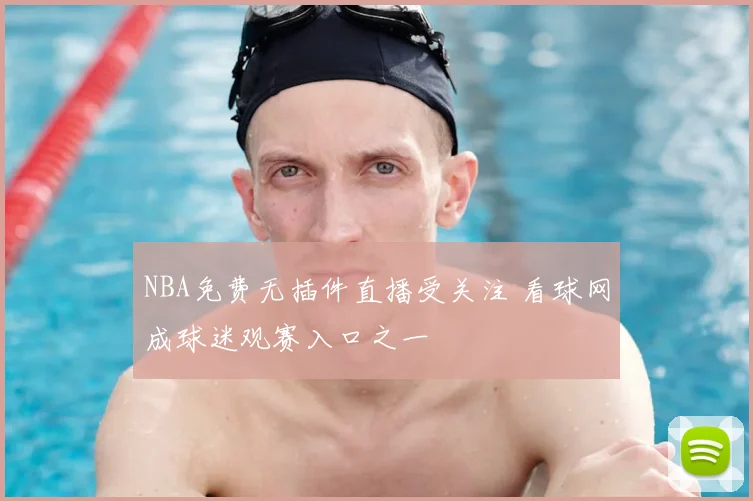 NBA免费无插件直播受关注 看球网成球迷观赛入口之一