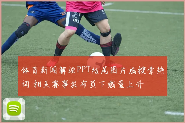 体育新闻解读PPT结尾图片成搜索热词 相关赛事发布页下载量上升