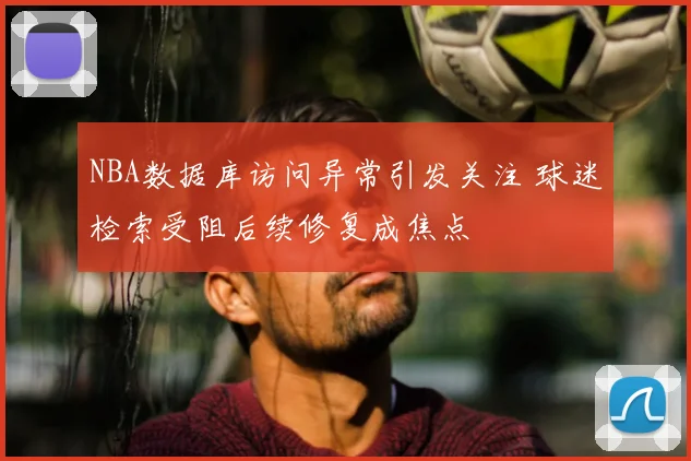 NBA数据库访问异常引发关注 球迷检索受阻后续修复成焦点