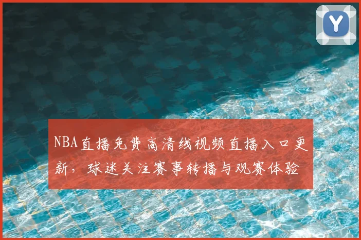 NBA直播免费高清线视频直播入口更新，球迷关注赛事转播与观赛体验提升
