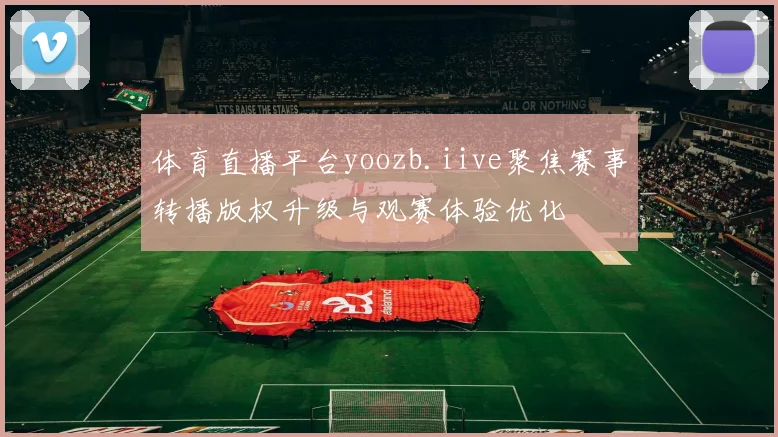体育直播平台yoozb.iive聚焦赛事转播版权升级与观赛体验优化