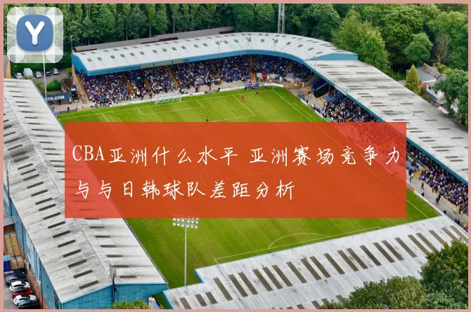 CBA亚洲什么水平 亚洲赛场竞争力与与日韩球队差距分析
