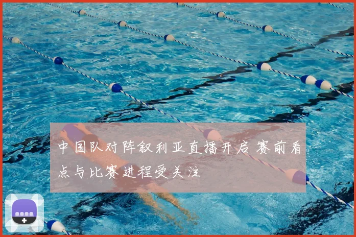 中国队对阵叙利亚直播开启 赛前看点与比赛进程受关注