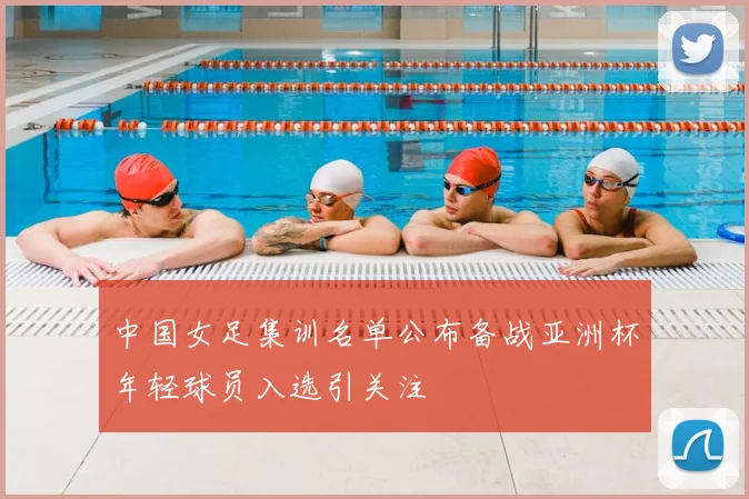 中国女足集训名单公布备战亚洲杯年轻球员入选引关注