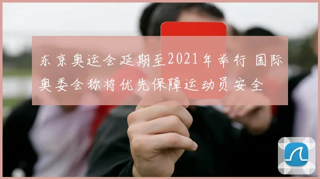 东京奥运会延期至2021年举行 国际奥委会称将优先保障运动员安全
