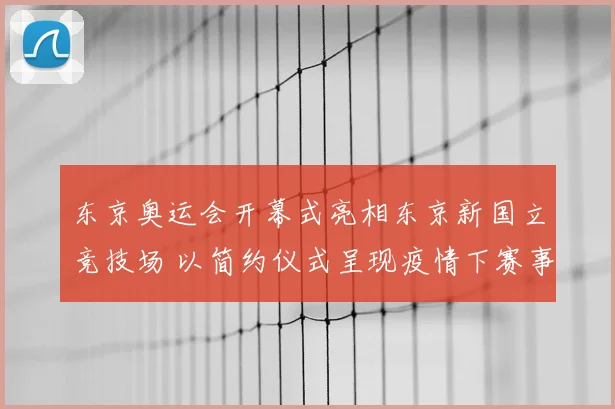 东京奥运会开幕式亮相东京新国立竞技场 以简约仪式呈现疫情下赛事开端