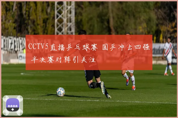 CCTV5直播乒乓球赛 国乒冲击四强 半决赛对阵引关注