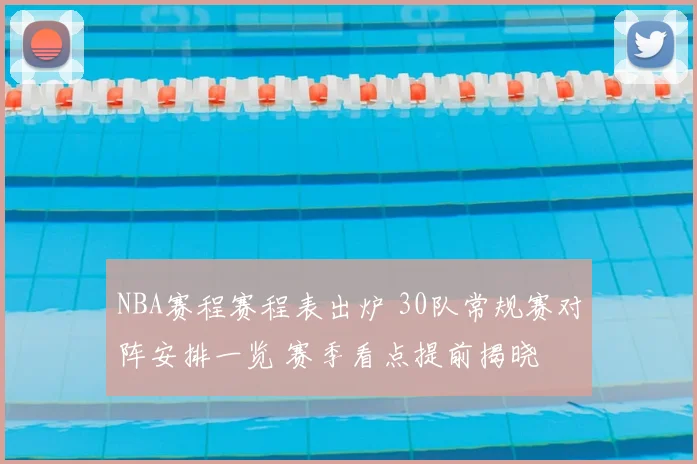 NBA赛程赛程表出炉 30队常规赛对阵安排一览 赛季看点提前揭晓