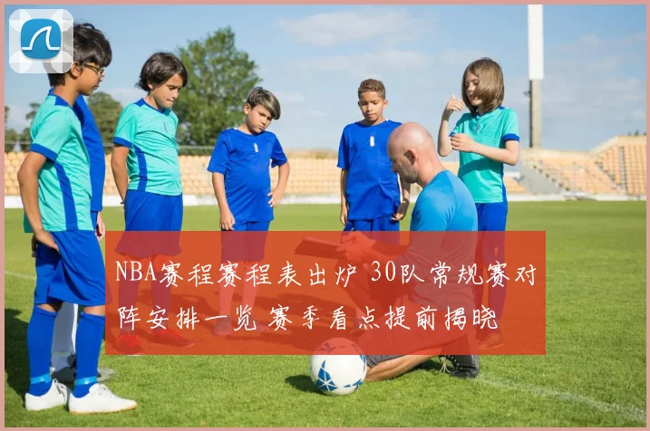 NBA赛程赛程表出炉 30队常规赛对阵安排一览 赛季看点提前揭晓