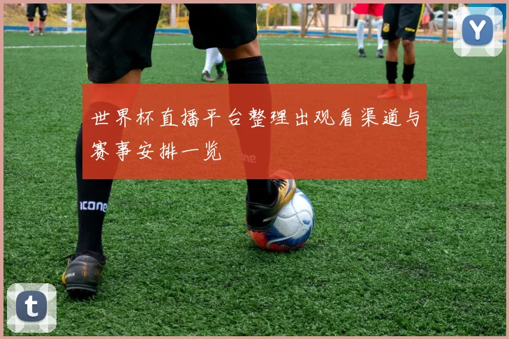 世界杯直播平台整理出观看渠道与赛事安排一览