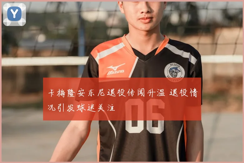 卡梅隆安东尼退役传闻升温 退役情况引发球迷关注