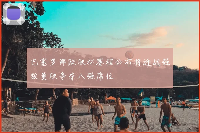 巴塞罗那欧联杯赛程公布将迎战强敌曼联争夺八强席位