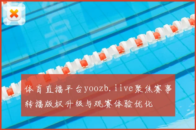 体育直播平台yoozb.iive聚焦赛事转播版权升级与观赛体验优化