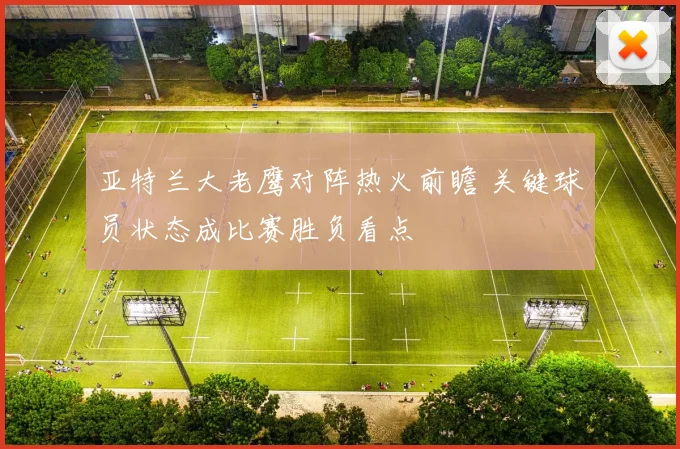 亚特兰大老鹰对阵热火前瞻 关键球员状态成比赛胜负看点