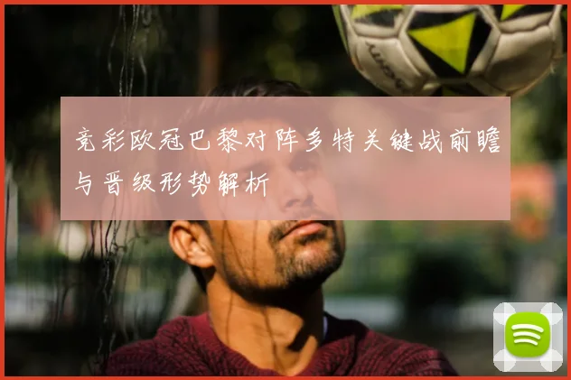 竞彩欧冠巴黎对阵多特关键战前瞻与晋级形势解析