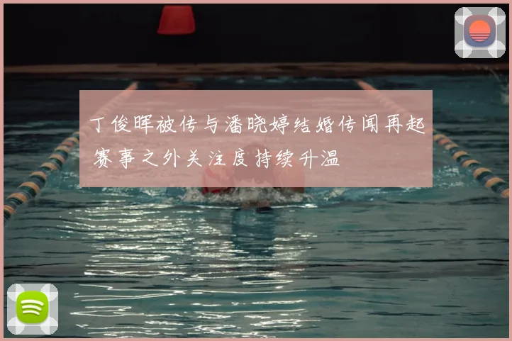 丁俊晖被传与潘晓婷结婚传闻再起 赛事之外关注度持续升温