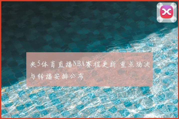央5体育直播NBA赛程更新 重点场次与转播安排公布