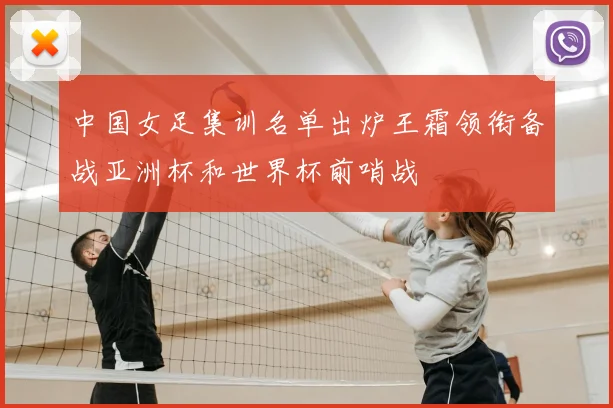 中国女足集训名单出炉王霜领衔备战亚洲杯和世界杯前哨战