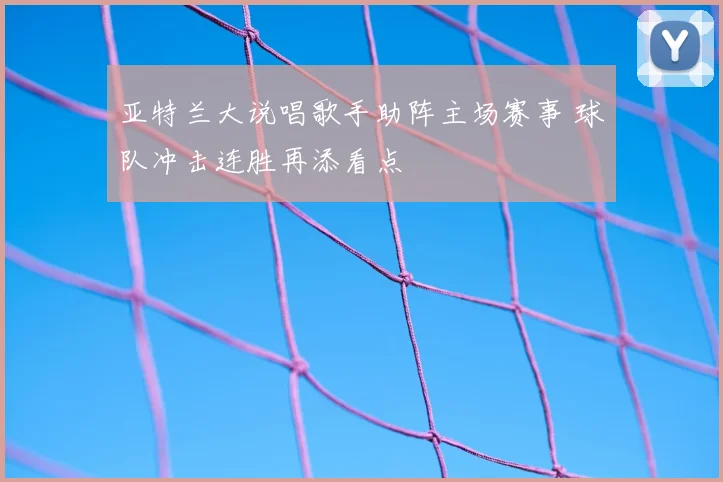 亚特兰大说唱歌手助阵主场赛事 球队冲击连胜再添看点