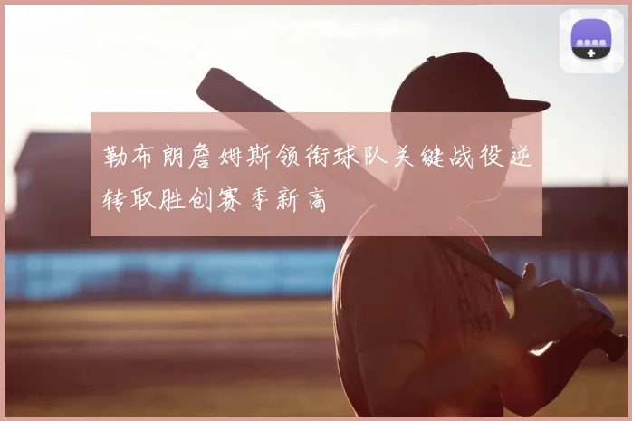 勒布朗詹姆斯领衔球队关键战役逆转取胜创赛季新高