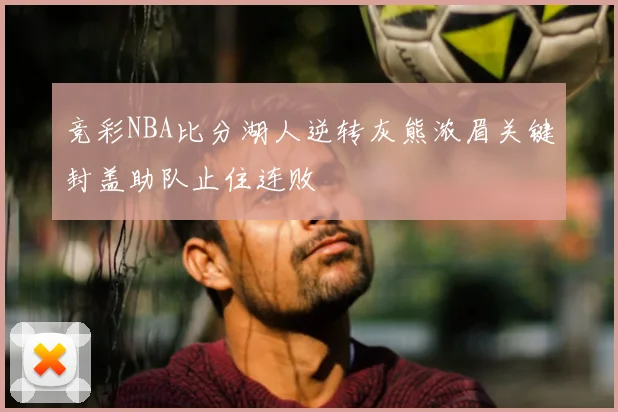 竞彩NBA比分湖人逆转灰熊浓眉关键封盖助队止住连败