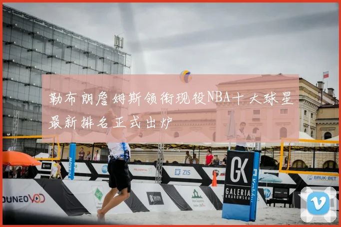 勒布朗詹姆斯领衔现役NBA十大球星最新排名正式出炉