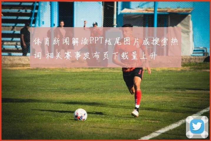 体育新闻解读PPT结尾图片成搜索热词 相关赛事发布页下载量上升