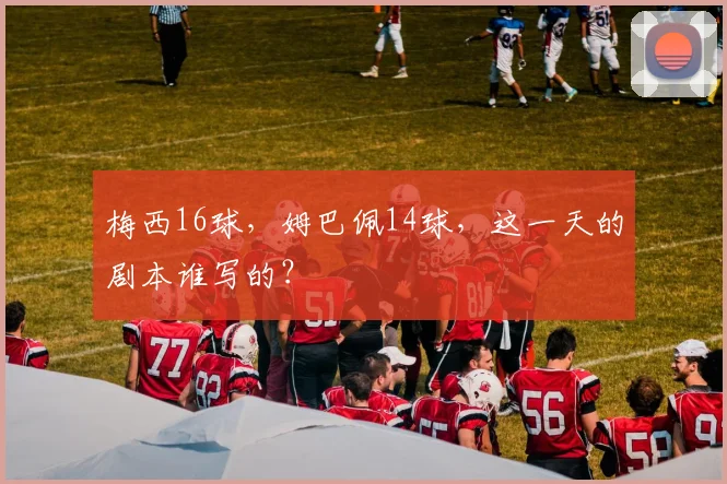 梅西16球,姆巴佩14球,这一天的剧本谁写的?