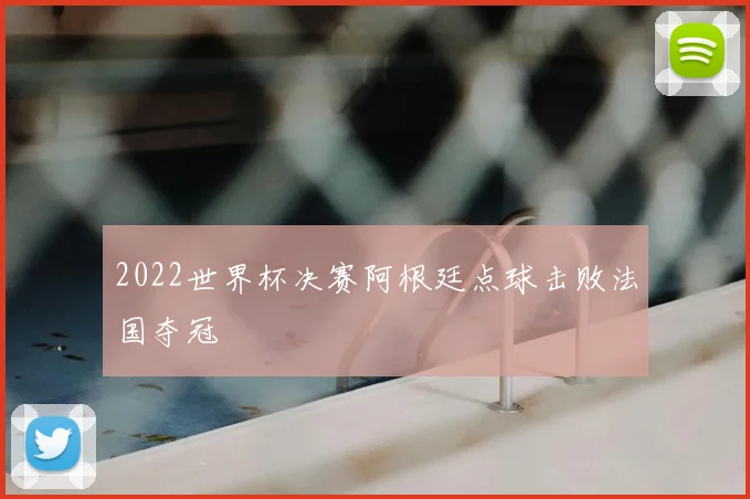 2022世界杯决赛阿根廷点球击败法国夺冠