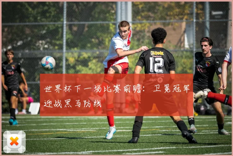 世界杯下一场比赛前瞻:卫冕冠军迎战黑马防线